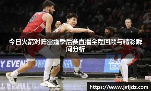 米兰今日火箭对阵雷霆季后赛直播全程回顾与精彩瞬间分析